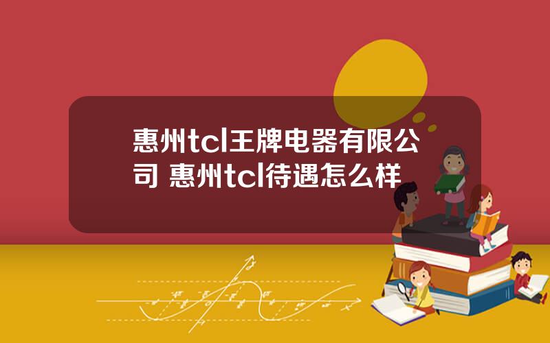 惠州tcl王牌电器有限公司 惠州tcl待遇怎么样